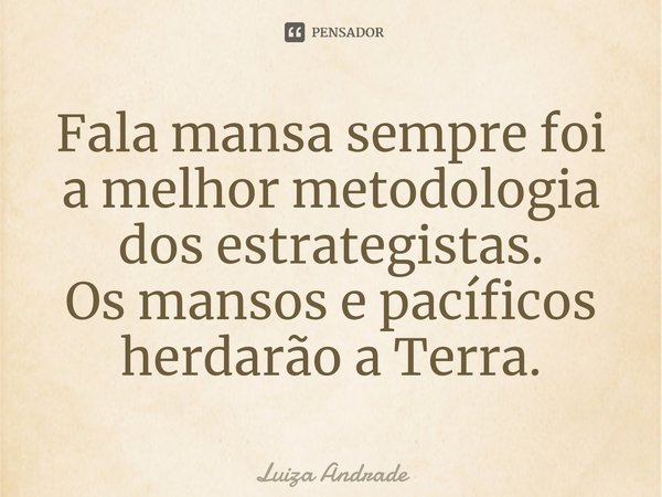 ⁠Fala mansa sempre foi a melhor metodologia dos estrategistas. Os mansos e pacíficos herdarão a Terra.... Frase de Luiza Andrade.
