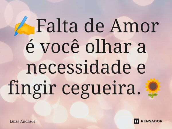 ⁠✍️Falta de Amor é você olhar a necessidade e fingir cegueira.🌻... Frase de Luiza Andrade.
