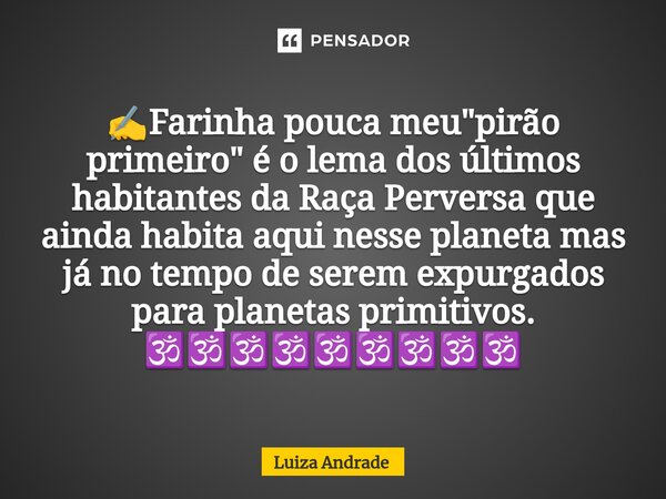 ✍️⁠Farinha pouca meu "pirão primeiro" é o lema dos últimos habitantes da Raça Perversa que ainda habita aqui nesse planeta mas já no tempo de serem ex... Frase de Luiza Andrade.