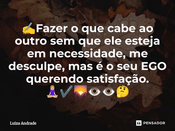 ✍️⁠Fazer o que cabe ao outro sem que ele esteja em necessidade, me desculpe, mas é o seu EGO querendo satisfação. 🧘🏼‍♀️✔️🌄👁️👁️🤔... Frase de Luiza Andrade.