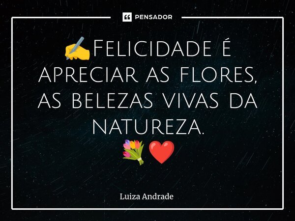 ✍️⁠Felicidade é apreciar as flores, as belezas vivas da natureza. 💐❤️... Frase de Luiza Andrade.