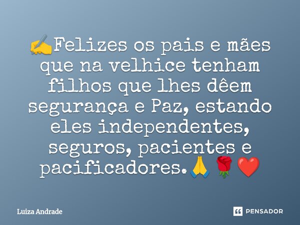 ✍️⁠Felizes os pais e mães que na velhice tenham filhos que lhes dêem segurança e Paz, estando eles independentes, seguros, pacientes e pacificadores.🙏🌹❤️... Frase de Luiza Andrade.