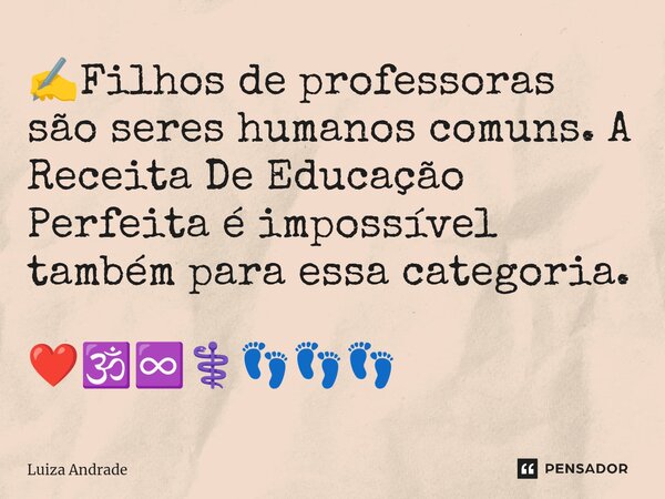 ⁠✍️⁠Filhos de professoras são seres humanos comuns. A Receita De Educação Perfeita é impossível também para essa categoria. ❤️🕉️♾️⚕️👣👣👣... Frase de Luiza Andrade.
