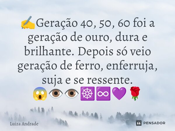 ✍️⁠Geração 40, 50, 60 foi a geração de ouro, dura e brilhante. Depois só veio geração de ferro, enferruja, suja e se ressente. 😱👁️👁️☸️♾️💜🌹... Frase de Luiza Andrade.