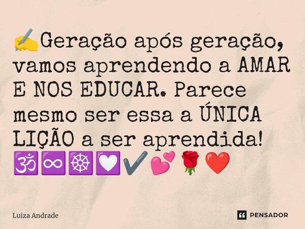 ✍️⁠Geração após geração, vamos aprendendo a AMAR E NOS EDUCAR. Parece mesmo ser essa a ÚNICA LIÇÃO a ser aprendida! 🕉️♾️☸️💟✔️💕🌹❤️... Frase de Luiza Andrade.