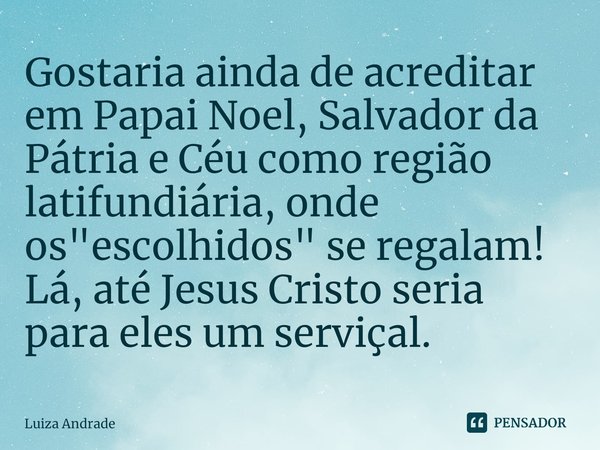 ⁠⁠Gostaria ainda de acreditar em Papai Noel, Salvador da Pátria e Céu como região latifundiária, onde os "escolhidos" se regalam!
Lá, até Jesus Cristo... Frase de Luiza Andrade.