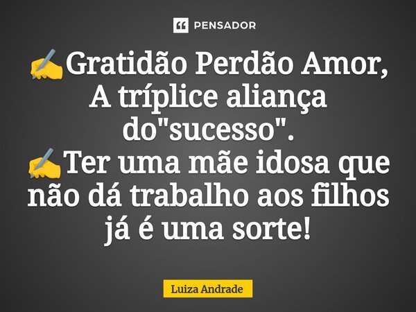 ✍️Gratidão Perdão Amor, A tríplice aliança do "sucesso". ✍️Ter uma mãe idosa que não dá trabalho aos filhos já é uma sorte!... Frase de Luiza Andrade.