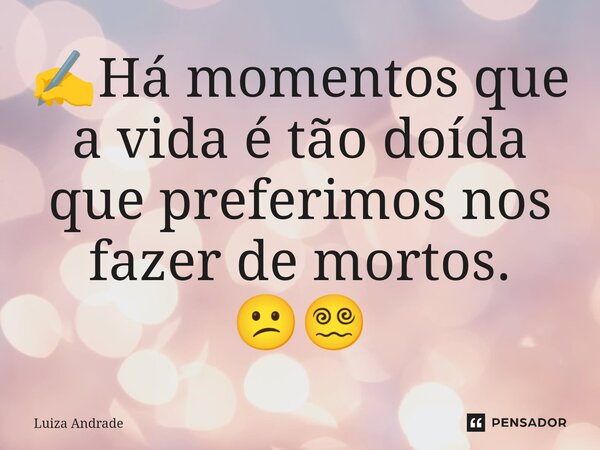 ✍️Há momentos que a vida é tão doída que preferimos nos fazer de mortos. 😕😵‍💫... Frase de Luiza Andrade.
