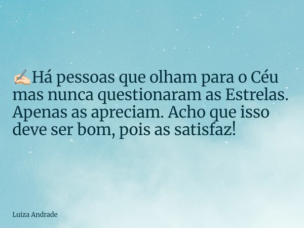 ✍🏻Há pessoas que olham para o Céu mas nunca questionaram as Estrelas. Apenas as apreciam. Acho que isso deve ser bom, pois as satisfaz!... Frase de Luiza Andrade.