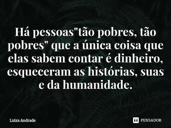 ⁠Há pessoas "tão pobres, tão pobres" que a única coisa que elas sabem contar é dinheiro, esqueceram as histórias, suas e da humanidade.... Frase de Luiza Andrade.