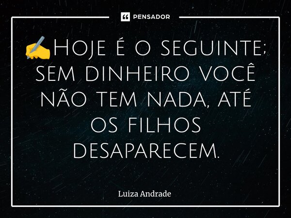 ⁠✍️Hoje é o seguinte; sem dinheiro você não tem nada, até os filhos desaparecem.... Frase de Luiza Andrade.