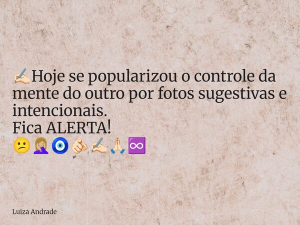 ✍🏻Hoje se popularizou o controle da mente do outro por fotos sugestivas e intencionais. Fica ALERTA! 😕🤦🏼‍♀️🧿🫵🏻✍🏻🙏🏻♾️... Frase de Luiza Andrade.