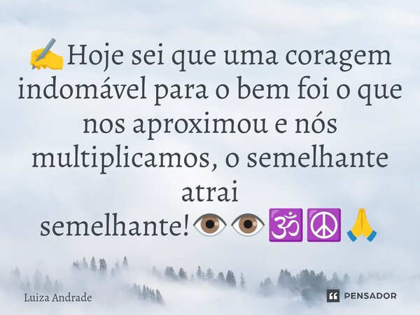 ✍️⁠Hoje sei que uma coragem indomável para o bem foi o que nos aproximou e nós multiplicamos, o semelhante atrai semelhante!👁️👁️🕉️☮️🙏... Frase de Luiza Andrade.