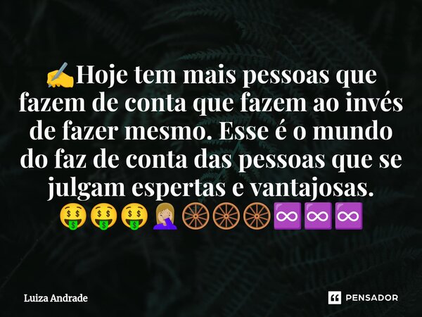 ⁠✍️⁠Hoje tem mais pessoas que fazem de conta que fazem ao invés de fazer mesmo. Esse é o mundo do faz de conta das pessoas que se julgam espertas e vantajosas. ... Frase de Luiza Andrade.