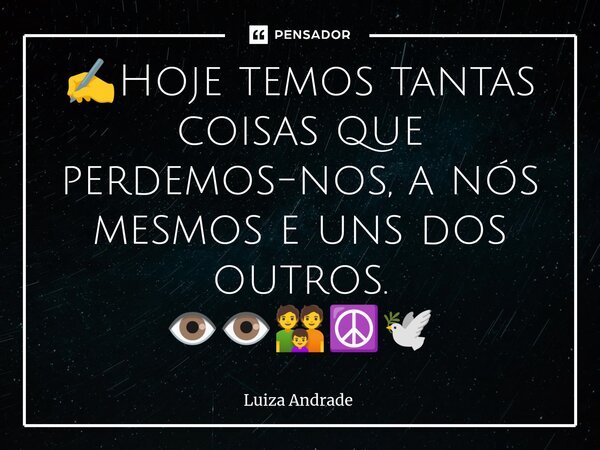 ✍️⁠Hoje temos tantas coisas que perdemos-nos, a nós mesmos e uns dos outros. 👁️👁️👪☮️🕊️... Frase de Luiza Andrade.