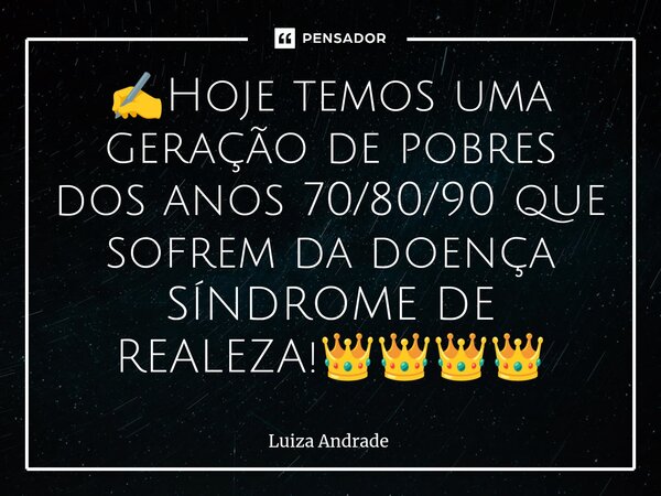 ✍️⁠Hoje temos uma geração de pobres dos anos 70/80/90 que sofrem da doença SÍNDROME DE REALEZA!👑👑👑👑... Frase de Luiza Andrade.