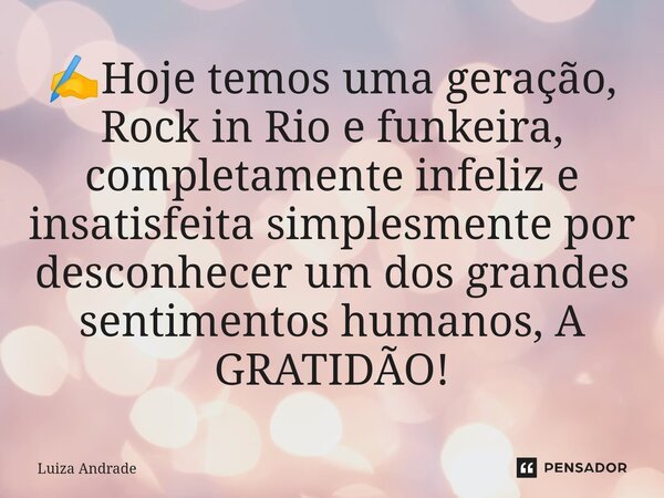 ⁠✍️Hoje temos uma geração, Rock in Rio e funkeira, completamente infeliz e insatisfeita simplesmente por desconhecer um dos grandes sentimentos humanos, A GRATI... Frase de Luiza Andrade.
