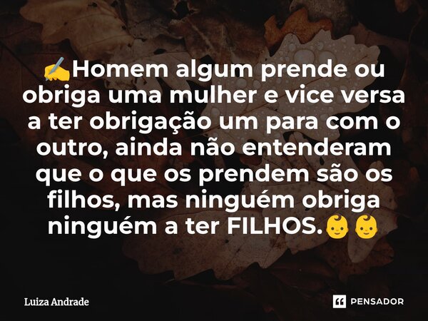 ✍️Homem algum prende ou obriga uma mulher e vice versa a ter obrigação um para com o outro, ainda não entenderam que o que os prendem são os filhos, mas ninguém... Frase de Luiza Andrade.