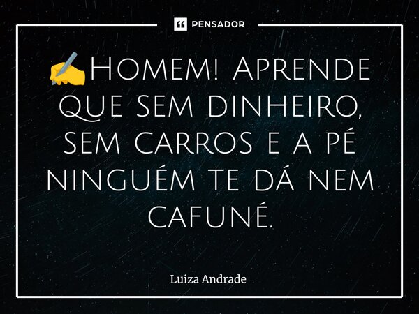 ✍️⁠Homem! Aprende que sem dinheiro, sem carros e a pé ninguém te dá nem cafuné.... Frase de Luiza Andrade.