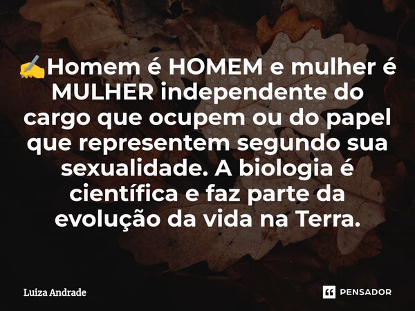 ✍️⁠Homem é HOMEM e mulher é MULHER independente do cargo que ocupem ou do papel que representem segundo sua sexualidade. A biologia é científica e faz parte da ... Frase de Luiza Andrade.