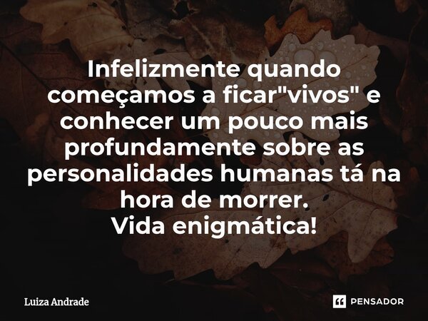 ⁠Infelizmente quando começamos a ficar "vivos" e conhecer um pouco mais profundamente sobre as personalidades humanas tá na hora de morrer. Vida enigm... Frase de Luiza Andrade.