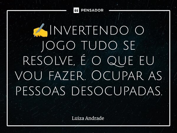 ✍️⁠Invertendo o jogo tudo se resolve, é o que eu vou fazer. Ocupar as pessoas desocupadas.... Frase de Luiza Andrade.
