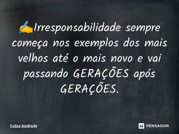 ✍️⁠Irresponsabilidade sempre começa nos exemplos dos mais velhos até o mais novo e vai passando GERAÇÕES após GERAÇÕES.... Frase de Luiza Andrade.