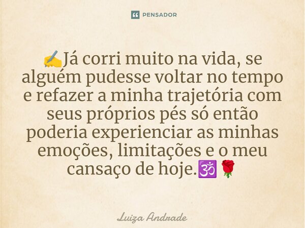 ✍️⁠Já corri muito na vida, se alguém pudesse voltar no tempo e refazer a minha trajetória com seus próprios pés só então poderia experienciar as minhas emoções,... Frase de Luiza Andrade.