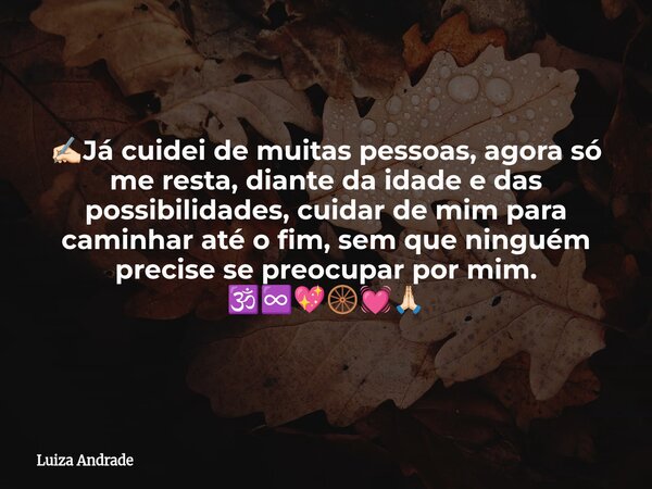 ✍🏻Já cuidei de muitas pessoas, agora só me resta, diante da idade e das possibilidades, cuidar de mim para caminhar até o fim, sem que ninguém precise se preocu... Frase de Luiza Andrade.