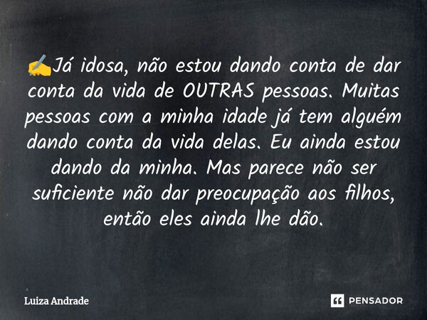 ✍️Já idosa, não estou dando conta de dar conta da vida de OUTRAS pessoas. Muitas pessoas com a minha idade já tem alguém dando conta da vida delas. Eu ainda es... Frase de Luiza Andrade.
