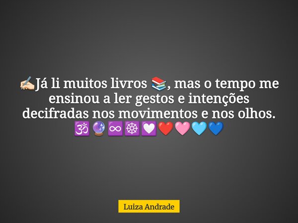 ✍🏻Já li muitos livros 📚, mas o tempo me ensinou a ler gestos e intenções decifradas nos movimentos e nos olhos. 🕉️🔮♾️☸️💟❤️🩷🩵💙... Frase de Luiza Andrade.