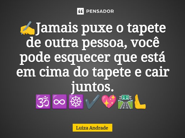 ✍️⁠Jamais puxe o tapete de outra pessoa, você pode esquecer que está em cima do tapete e cair juntos. 🕉️♾️☸️✔️💖🛣️🫷... Frase de Luiza Andrade.