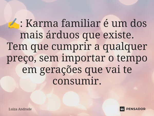 ✍️: Karma familiar é um dos mais árduos que existe. Tem que cumprir a qualquer preço, sem importar o tempo em gerações que vai te consumir.... Frase de Luiza Andrade.