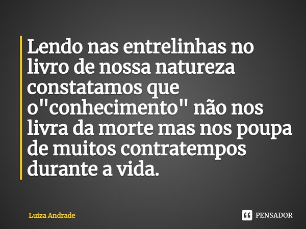 ⁠Lendo nas entrelinhas no livro de nossa natureza constatamos que o "conhecimento" não nos livra da morte mas nos poupa de muitos contratempos durante... Frase de Luiza Andrade.