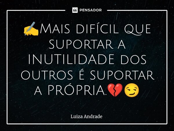 ⁠✍️Mais difícil que suportar a INUTILIDADE dos outros é suportar a PRÓPRIA.💔😏... Frase de Luiza Andrade.