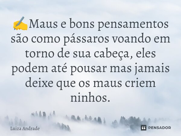 ✍️⁠Maus e bons pensamentos são como pássaros voando em torno de sua cabeça, eles podem até pousar mas jamais deixe que os maus criem ninhos.... Frase de Luiza Andrade.