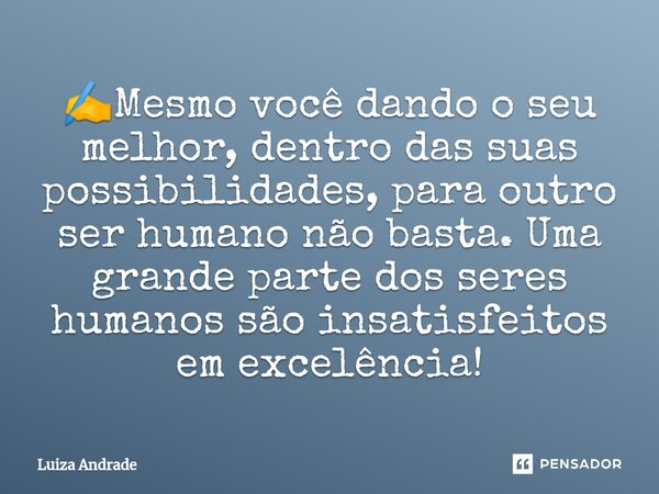 ✍️⁠Mesmo você dando o seu melhor, dentro das suas possibilidades, para outro ser humano não basta. Uma grande parte dos seres humanos são insatisfeitos em excel... Frase de Luiza Andrade.