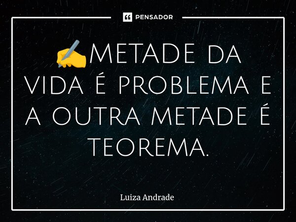 ⁠✍️METADE da vida é problema e a outra metade é teorema.... Frase de Luiza Andrade.