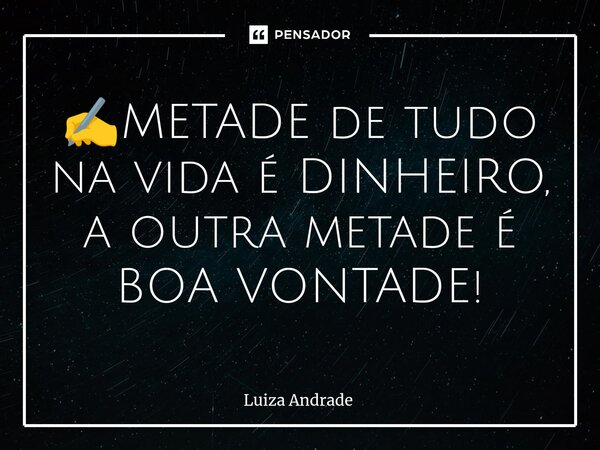 ⁠✍️METADE de tudo na vida é DINHEIRO, a outra metade é BOA VONTADE!... Frase de Luiza Andrade.