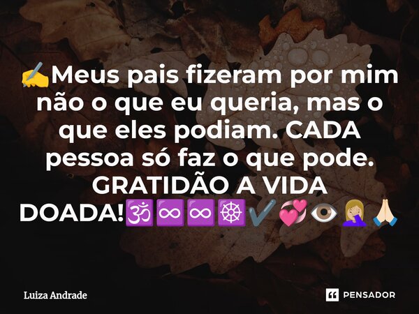 ⁠✍️Meus pais fizeram por mim não o que eu queria, mas o que eles podiam. CADA pessoa só faz o que pode. GRATIDÃO A VIDA DOADA!🕉️♾️♾️☸️✔️💞👁️🤦🏼‍♀️🙏🏻... Frase de Luiza Andrade.