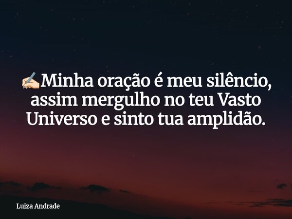 ✍🏻Minha oração é meu silêncio, assim mergulho no teu Vasto Universo e sinto tua amplidão.... Frase de Luiza Andrade.