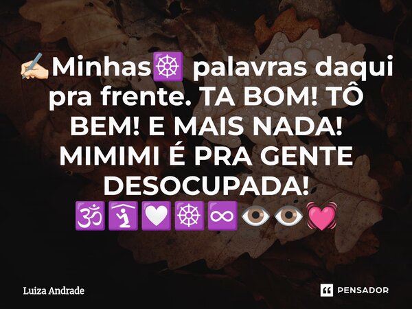 ⁠✍🏻Minhas☸️ palavras daqui pra frente. TA BOM! TÔ BEM! E MAIS NADA! MIMIMI É PRA GENTE DESOCUPADA! 🕉️🛐💟☸️♾️👁️👁️💓... Frase de Luiza Andrade.