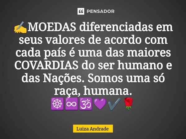 ⁠✍️MOEDAS diferenciadas em seus valores de acordo com cada país é uma das maiores COVARDIAS do ser humano e das Nações. Somos uma só raça, humana. ☸️♾️🕉️💜✔️🌹... Frase de Luiza Andrade.