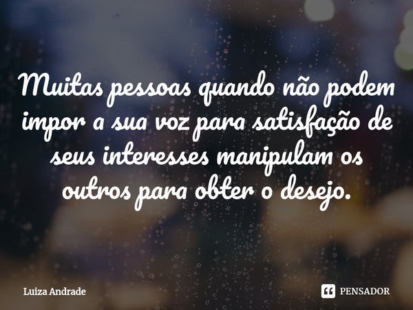 ⁠Muitas pessoas quando não podem impor a sua voz para satisfação de seus interesses manipulam os outros para obter o desejo.... Frase de Luiza Andrade.