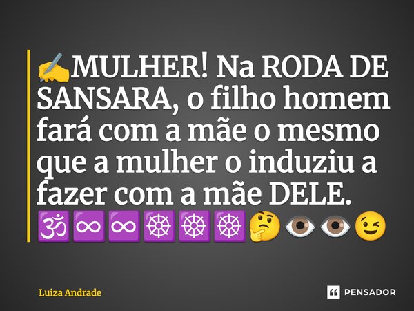 ⁠✍️MULHER! Na RODA DE SANSARA, o filho homem fará com a mãe o mesmo que a mulher o induziu a fazer com a mãe DELE. 🕉️♾️♾️☸️☸️☸️🤔👁️👁️😉... Frase de Luiza Andrade.