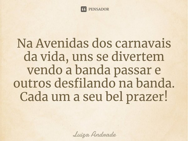 ⁠Na Avenidas dos carnavais da vida, uns se divertem vendo a banda passar e outros desfilando na banda. Cada um a seu bel prazer!... Frase de Luiza Andrade.