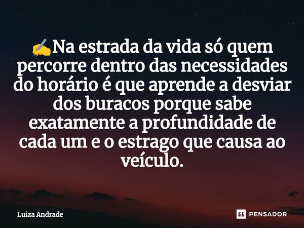 ✍️⁠Na estrada da vida só quem percorre dentro das necessidades do horário é que aprende a desviar dos buracos porque sabe exatamente a profundidade de cada um e... Frase de Luiza Andrade.