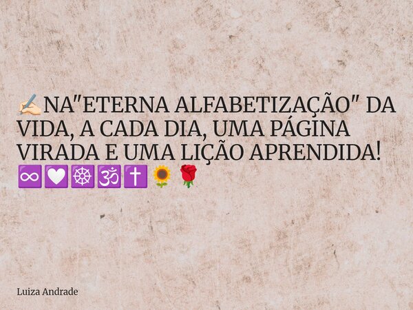 ✍🏻NA "ETERNA ALFABETIZAÇÃO" DA VIDA, A CADA DIA, UMA PÁGINA VIRADA E UMA LIÇÃO APRENDIDA! ♾️💟☸️🕉️✝️🌻🌹... Frase de Luiza Andrade.
