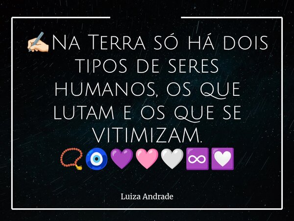 ✍🏻Na Terra só há dois tipos de seres humanos, os que lutam e os que se VITIMIZAM. 📿🧿💜🩷🤍♾️💟... Frase de Luiza Andrade.
