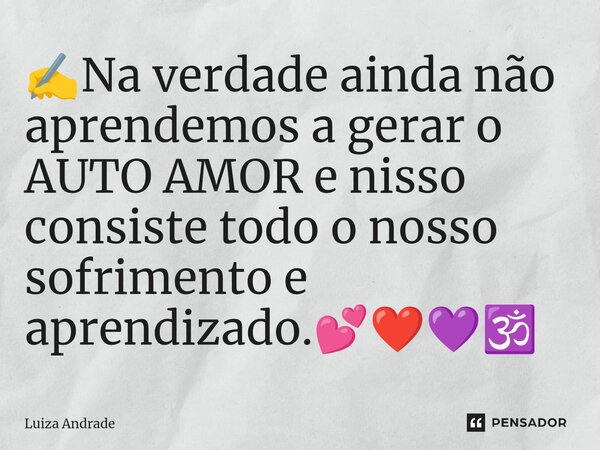 ⁠✍️Na verdade ainda não aprendemos a gerar o AUTO AMOR e nisso consiste todo o nosso sofrimento e aprendizado.💕❤️💜🕉️... Frase de Luiza Andrade.